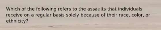 Which of the following refers to the assaults that individuals receive on a regular basis solely because of their race, color, or ethnicity?