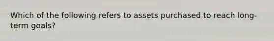 Which of the following refers to assets purchased to reach long-term goals?