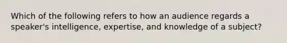 Which of the following refers to how an audience regards a speaker's intelligence, expertise, and knowledge of a subject?