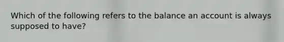 Which of the following refers to the balance an account is always supposed to have?