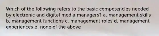 Which of the following refers to the basic competencies needed by electronic and digital media managers? a. management skills b. management functions c. management roles d. management experiences e. none of the above