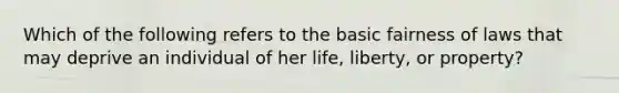 Which of the following refers to the basic fairness of laws that may deprive an individual of her life, liberty, or property?