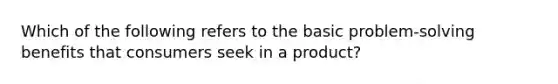 Which of the following refers to the basic problem-solving benefits that consumers seek in a product?