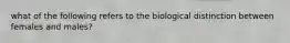 what of the following refers to the biological distinction between females and males?