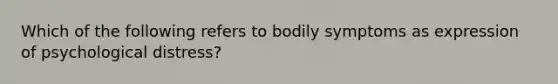 Which of the following refers to bodily symptoms as expression of psychological distress?