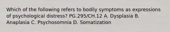 Which of the following refers to bodily symptoms as expressions of psychological distress? PG.295/CH.12 A. Dysplasia B. Anaplasia C. Psychosomnia D. Somatization