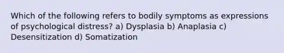 Which of the following refers to bodily symptoms as expressions of psychological distress? a) Dysplasia b) Anaplasia c) Desensitization d) Somatization