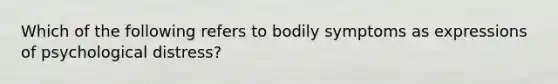 Which of the following refers to bodily symptoms as expressions of psychological distress?