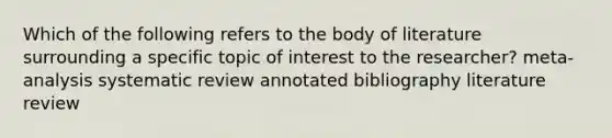 Which of the following refers to the body of literature surrounding a specific topic of interest to the researcher? meta-analysis systematic review annotated bibliography literature review