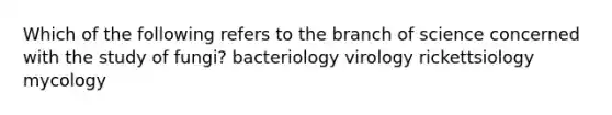 Which of the following refers to the branch of science concerned with the study of fungi? bacteriology virology rickettsiology mycology