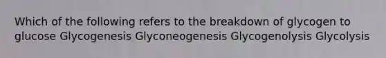 Which of the following refers to the breakdown of glycogen to glucose Glycogenesis Glyconeogenesis Glycogenolysis Glycolysis