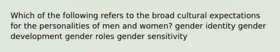 Which of the following refers to the broad cultural expectations for the personalities of men and women? gender identity gender development gender roles gender sensitivity