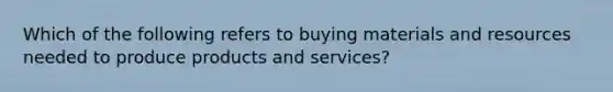 Which of the following refers to buying materials and resources needed to produce products and services?