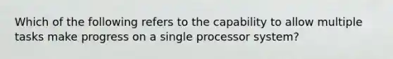 Which of the following refers to the capability to allow multiple tasks make progress on a single processor system?