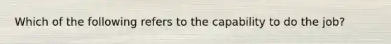 Which of the following refers to the capability to do the job?