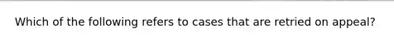 Which of the following refers to cases that are retried on appeal?