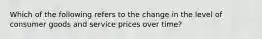 Which of the following refers to the change in the level of consumer goods and service prices over time?