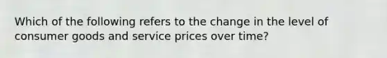 Which of the following refers to the change in the level of consumer goods and service prices over time?