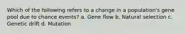 Which of the following refers to a change in a population's gene pool due to chance events? a. Gene flow b. Natural selection c. Genetic drift d. Mutation