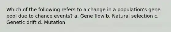 Which of the following refers to a change in a population's gene pool due to chance events? a. Gene flow b. Natural selection c. Genetic drift d. Mutation