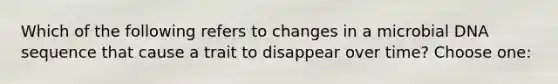 Which of the following refers to changes in a microbial DNA sequence that cause a trait to disappear over time? Choose one: