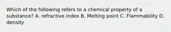 Which of the following refers to a chemical property of a substance? A. refractive index B. Melting point C. Flammability D. density