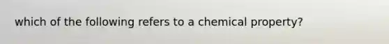 which of the following refers to a chemical property?