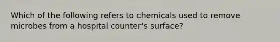 Which of the following refers to chemicals used to remove microbes from a hospital counter's surface?