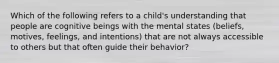 Which of the following refers to a child's understanding that people are cognitive beings with the mental states (beliefs, motives, feelings, and intentions) that are not always accessible to others but that often guide their behavior?