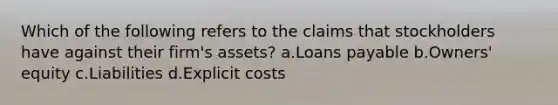 Which of the following refers to the claims that stockholders have against their firm's assets? a.Loans payable b.Owners' equity c.Liabilities d.Explicit costs