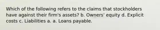 Which of the following refers to the claims that stockholders have against their firm's assets? b. Owners' equity d. Explicit costs c. Liabilities a. a. Loans payable.