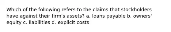 Which of the following refers to the claims that stockholders have against their firm's assets? a. loans payable b. owners' equity c. liabilities d. explicit costs