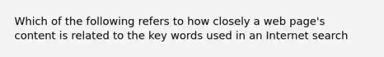 Which of the following refers to how closely a web page's content is related to the key words used in an Internet search