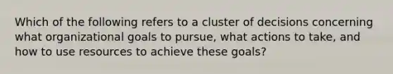 Which of the following refers to a cluster of decisions concerning what organizational goals to pursue, what actions to take, and how to use resources to achieve these goals?