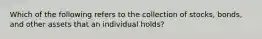 Which of the following refers to the collection of stocks, bonds, and other assets that an individual holds?