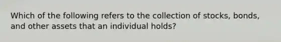 Which of the following refers to the collection of stocks, bonds, and other assets that an individual holds?