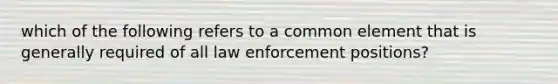 which of the following refers to a common element that is generally required of all law enforcement positions?