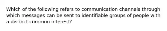 Which of the following refers to communication channels through which messages can be sent to identifiable groups of people with a distinct common interest?