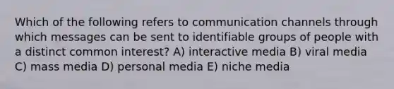 Which of the following refers to communication channels through which messages can be sent to identifiable groups of people with a distinct common interest? A) interactive media B) viral media C) mass media D) personal media E) niche media