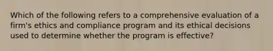 Which of the following refers to a comprehensive evaluation of a firm's ethics and compliance program and its ethical decisions used to determine whether the program is effective?