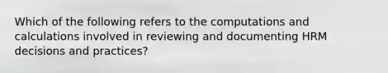 Which of the following refers to the computations and calculations involved in reviewing and documenting HRM decisions and practices?