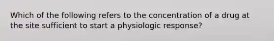 Which of the following refers to the concentration of a drug at the site sufficient to start a physiologic response?