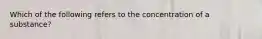 Which of the following refers to the concentration of a substance?