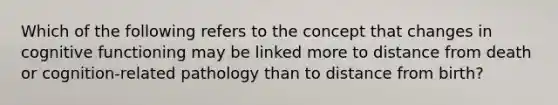 Which of the following refers to the concept that changes in cognitive functioning may be linked more to distance from death or cognition-related pathology than to distance from birth?