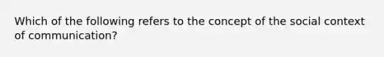 Which of the following refers to the concept of the social context of communication?