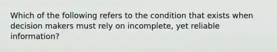 Which of the following refers to the condition that exists when decision makers must rely on incomplete, yet reliable information?