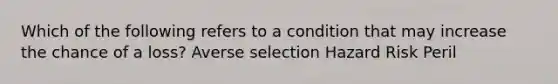 Which of the following refers to a condition that may increase the chance of a loss? Averse selection Hazard Risk Peril