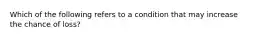 Which of the following refers to a condition that may increase the chance of loss?