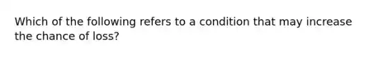 Which of the following refers to a condition that may increase the chance of loss?