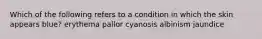 Which of the following refers to a condition in which the skin appears blue? erythema pallor cyanosis albinism jaundice